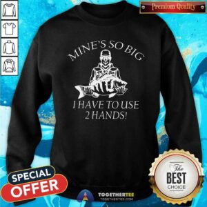 Alternative view of Hot Mine Is So Big I Have To Use 2 Hands Shirt