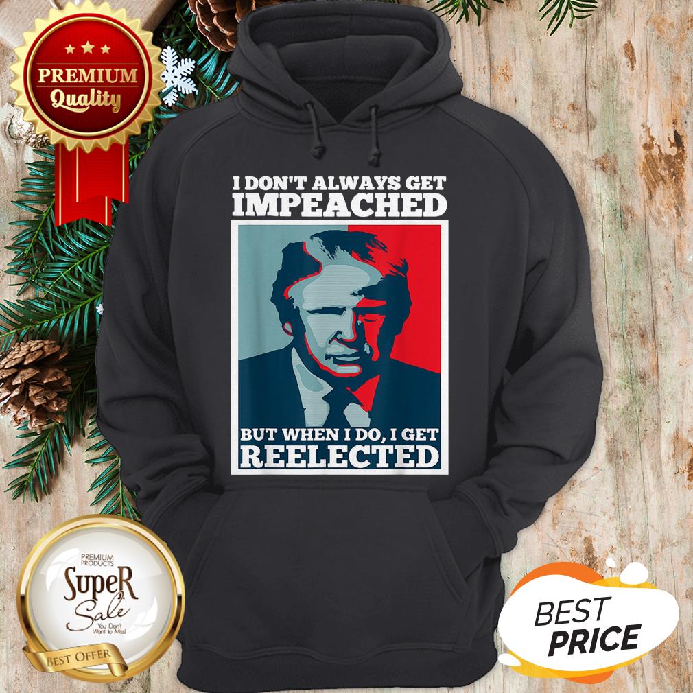 Trump 2020 I Dont Always Get Impeached I Get Reelected Shirt - Image 5