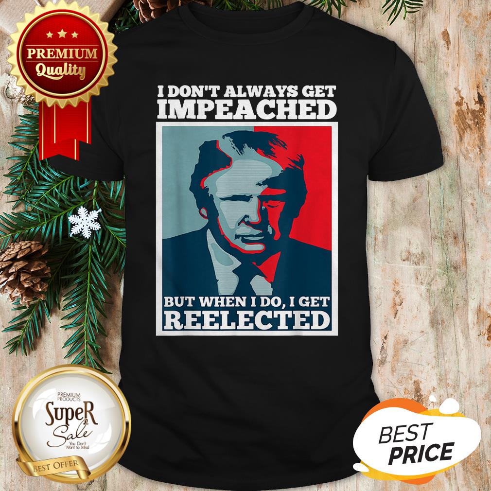 Trump 2020 I Dont Always Get Impeached I Get Reelected Shirt