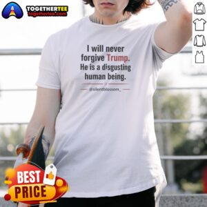 Funny I Will Never Forgive Trump He Is A Disgusting Human Being Silentblossom Shirt
