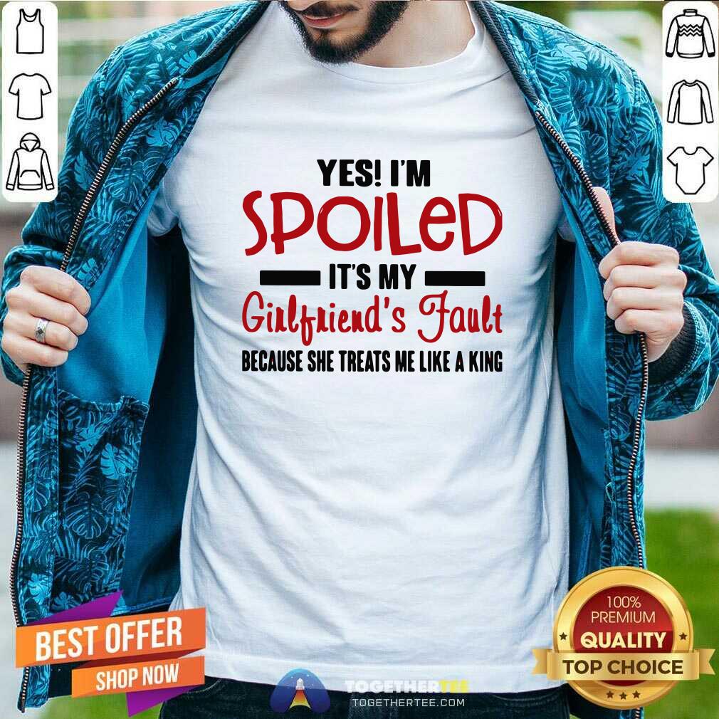 Cute Yes I’m Spoiled It’s My Girlfriend’s Fault Because She Treats Me Like A King Shirt