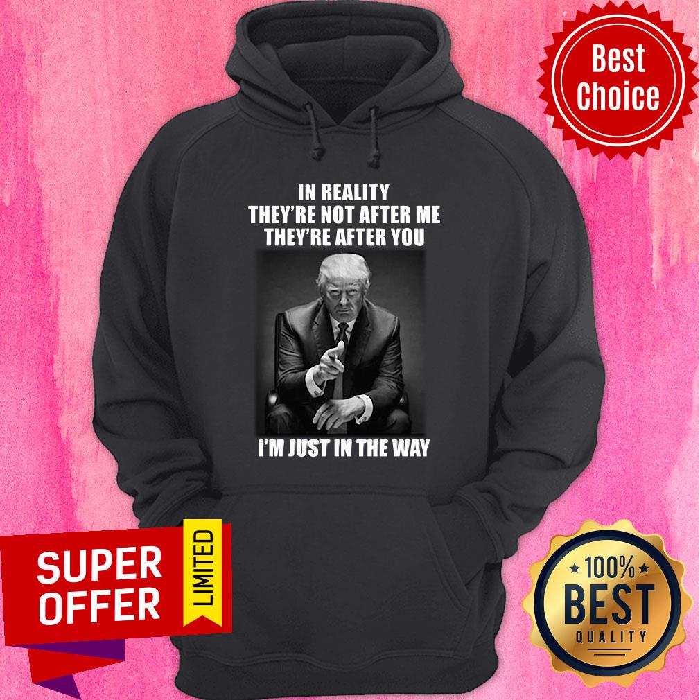 Donald Trump In Reality They're Not After Me They're After You I'm Just In The Way Shirt - Image 5