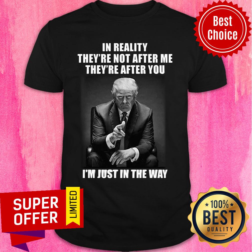 Donald Trump In Reality They're Not After Me They're After You I'm Just In The Way Shirt