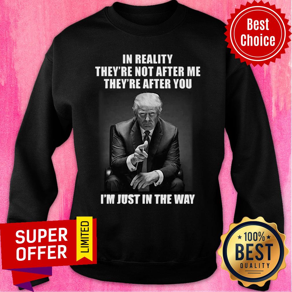 Donald Trump In Reality They're Not After Me They're After You I'm Just In The Way Shirt - Image 4