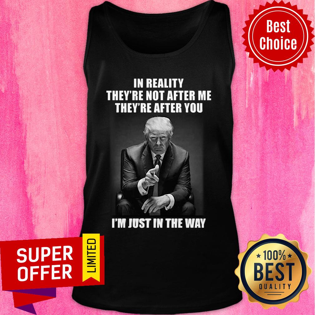Donald Trump In Reality They're Not After Me They're After You I'm Just In The Way Shirt - Image 3