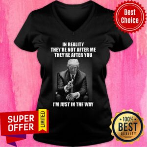 Alternative view of Donald Trump In Reality They're Not After Me They're After You I'm Just In The Way Shirt