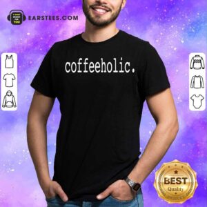 Nice The Coffeeholic Shirt