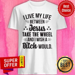 Live My Live Between Jesus Take The Wheel And I Wish A Bitch Would Shirt
