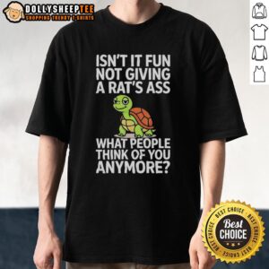 Good Turtle Isn't It Fun Not Giving A Rats Ass What People Think Of You Anymore Shirt