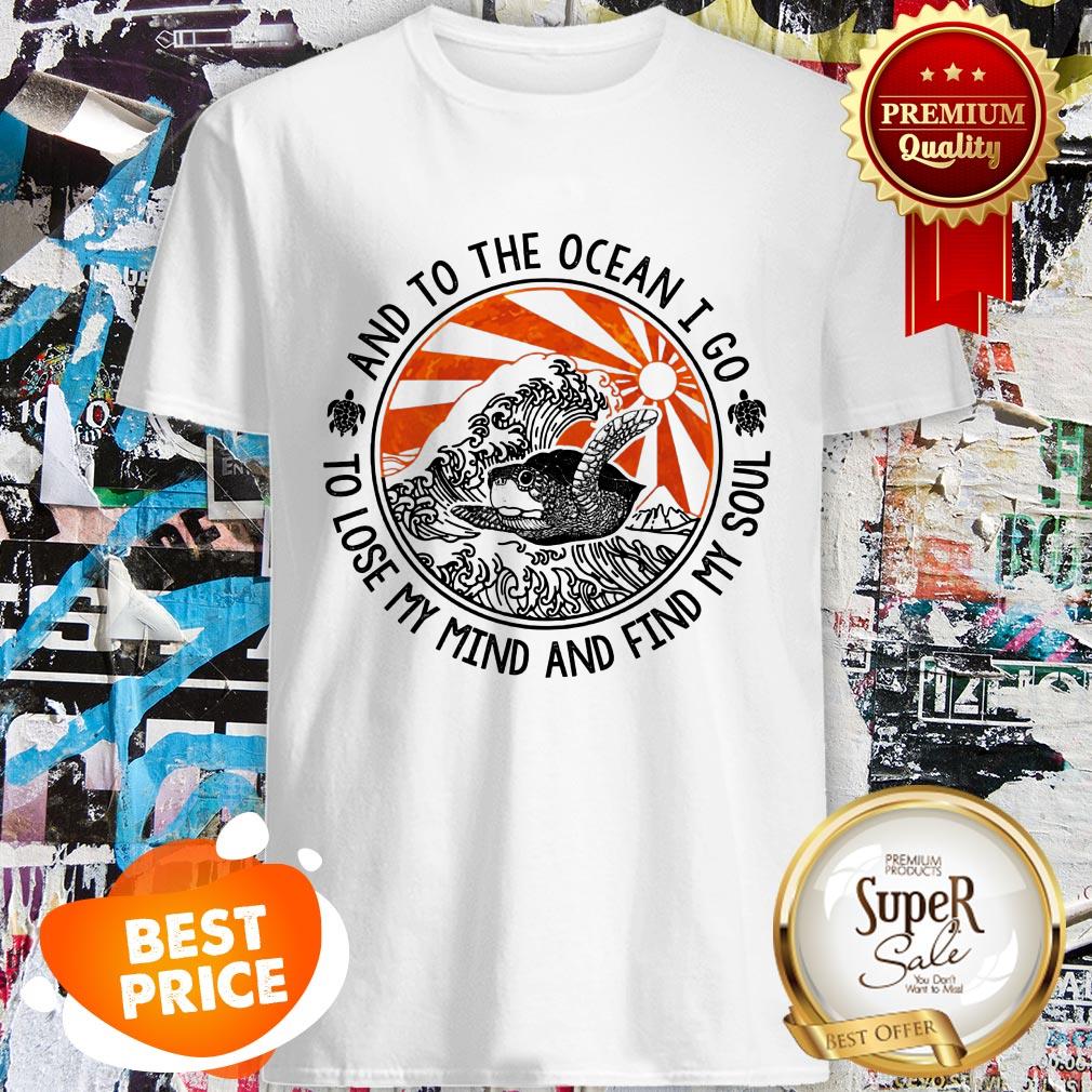 Turtle And To The Ocean I Go To Lose My Mind And Find My Sould Shirt