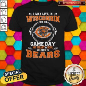 I May Live In Wisconsin But On Game Day My Heart And Soul Belong To Bears Shirt