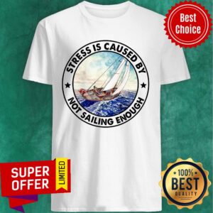 Stress Is Caused By Not Sailing Enough Boat Shirt