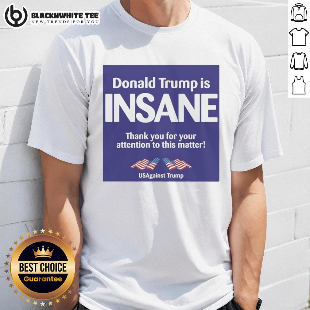 Good Donald Trump Is Insane Thank You For Your Attention To This Matter Usagainst Trump T-Shirt