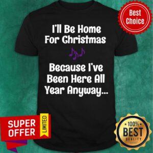 Funny I’ll Be Home For Christmas Because I’ve Been Here All Year Anyway Shirt