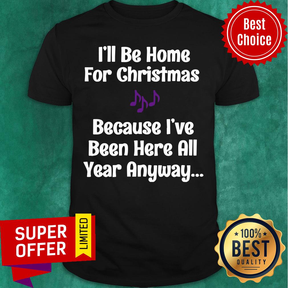 Funny I’ll Be Home For Christmas Because I’ve Been Here All Year Anyway Shirt