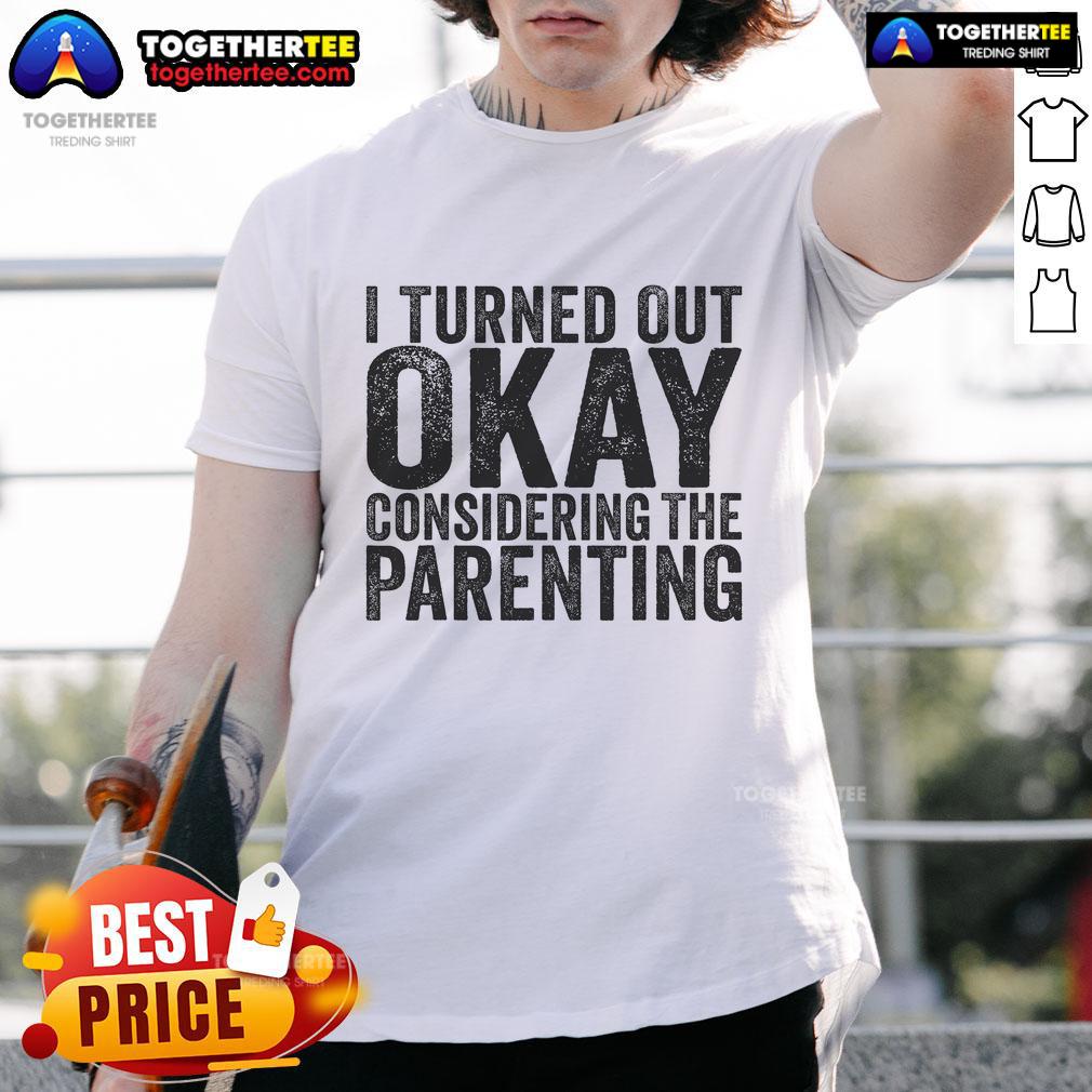 Pretty I Turned Out Okay Considering The Parenting Shirt