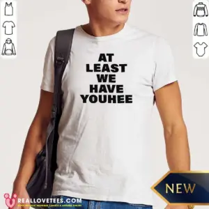 Funny Youhee At Least We Have Youhee Text Shirt