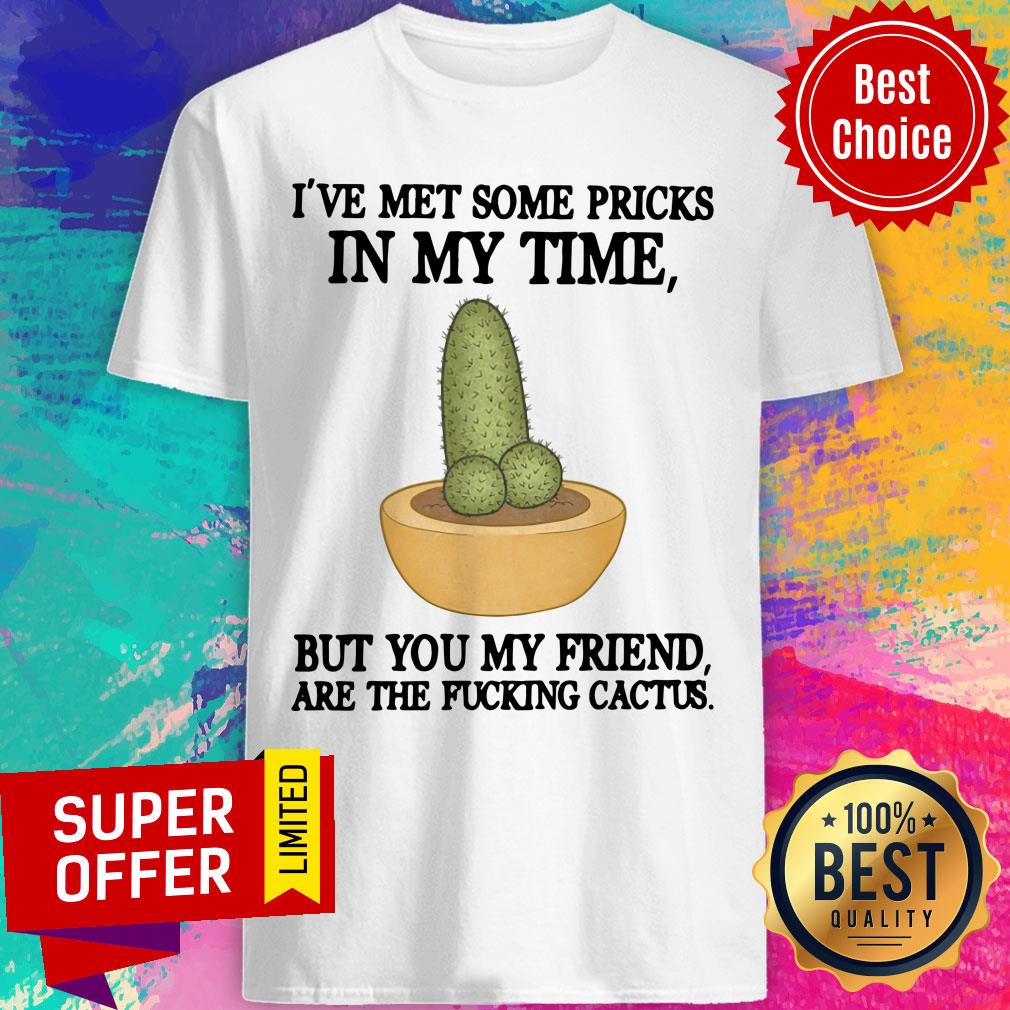 I've Met Some Pricks But You My Friend Are The Fucking Catus Shirt