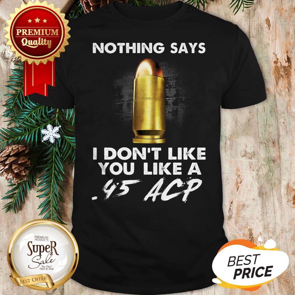 Official Nothing Says I Don't Like You Like A .45 ACP Shirt