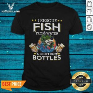 Great Fishing I Rescue Fish From Water And Beer From Bottles Shirt