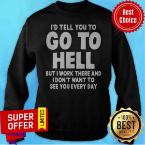 Alternative view of I'd Tell You To Go To Hell But I Work There And I Don't Want To See Every Day Shirt