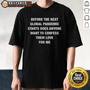 Good Before The Next Global Pandemic Starts Does Anyone Want To Confess Their Love For Me T-Shirt