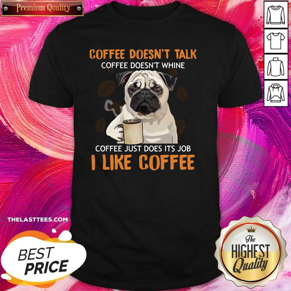 Nice Pug Coffee Doesn’t Talk Coffee Doesn’t Whine Coffee Just Does Its Job I Like Coffee Shirt