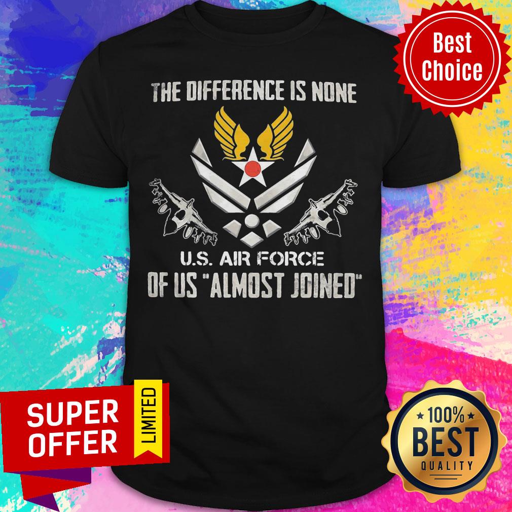 The Difference Is None U.S Air Force Of Us Almost Joined Shirt