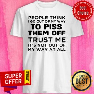 People Think I Go Out Of My Way To Piss Them Off Trust Me It’s Not Out Of My Way At All Shirt