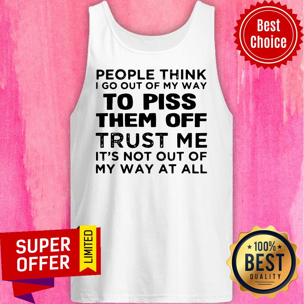 People Think I Go Out Of My Way To Piss Them Off Trust Me It’s Not Out Of My Way At All Shirt - Image 5