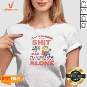 Alternative view of Official I Ain't Apologizing For Shit I Do When I'M Mad You Should Have Left Me The Fck Alone Minion Shirt