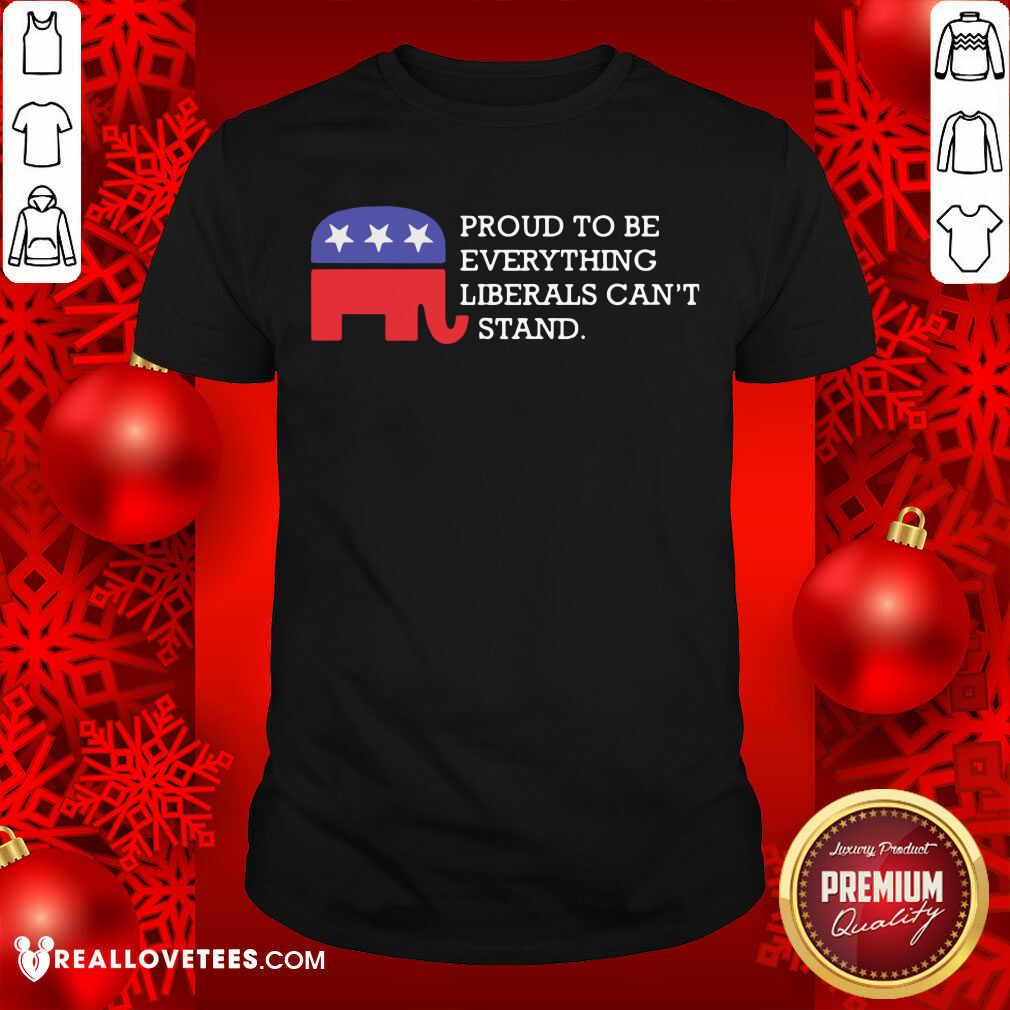 So Proud To Be Everything Liberals Can’t Stand Elephant Election Shirt