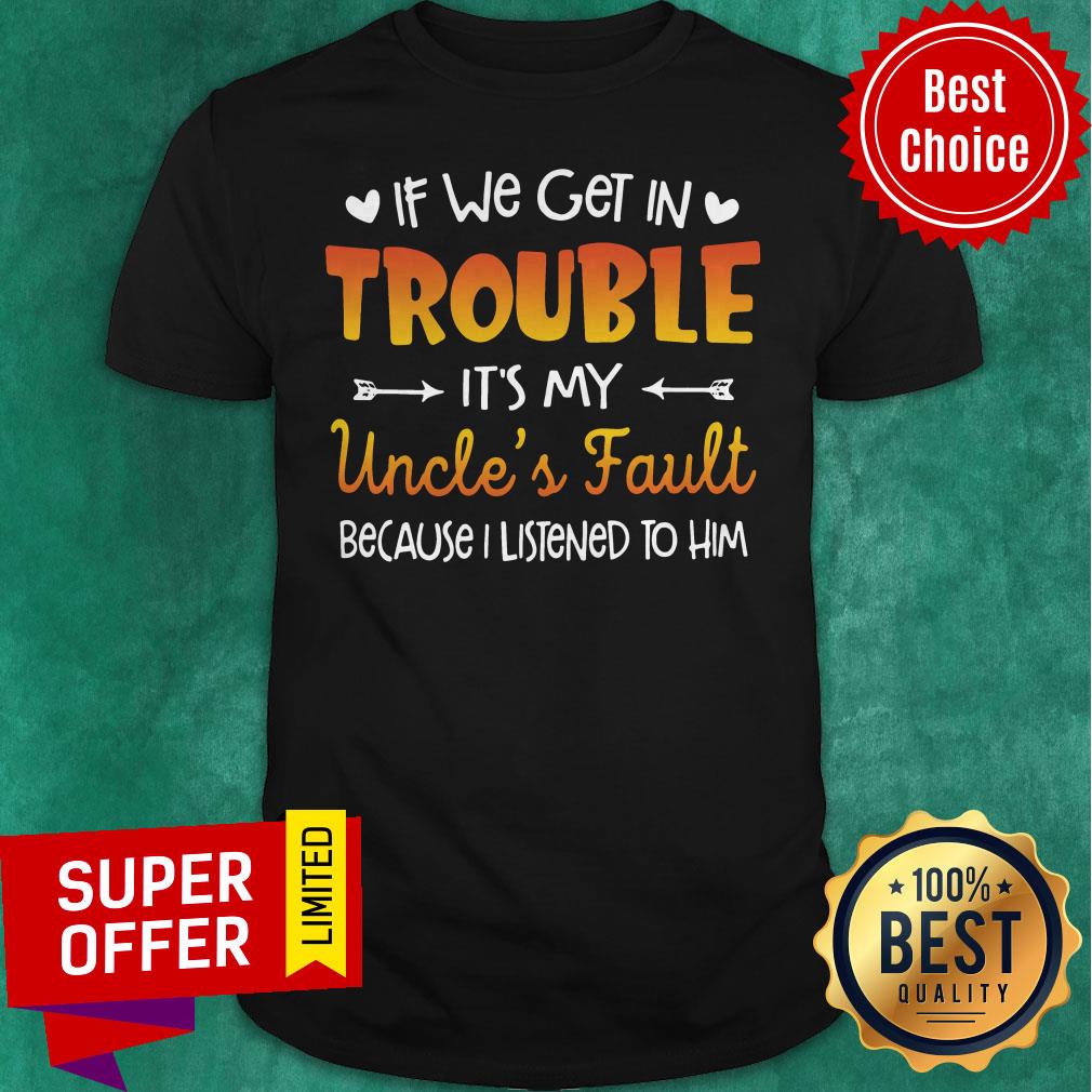 Nice If We Get In Trouble It’s My Uncle’s Fault Because I Listened To Him Shirt