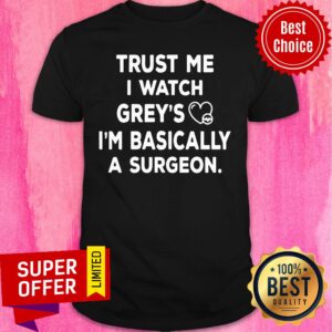 Trust Me I Watch Greys I'm Basically Surgeon Shirt
