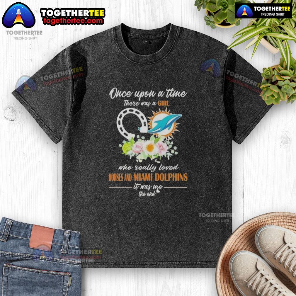 Hot Once Upon A Time There Was A Girl Who Really Loved Horses And Miami Dolphins It Was Me T-Shirt - Image 6