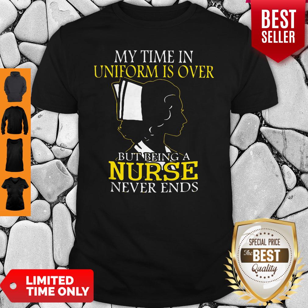 My Time In Uniform Is Over But Being A Nurse Never Ends Woman Nurse Shirt