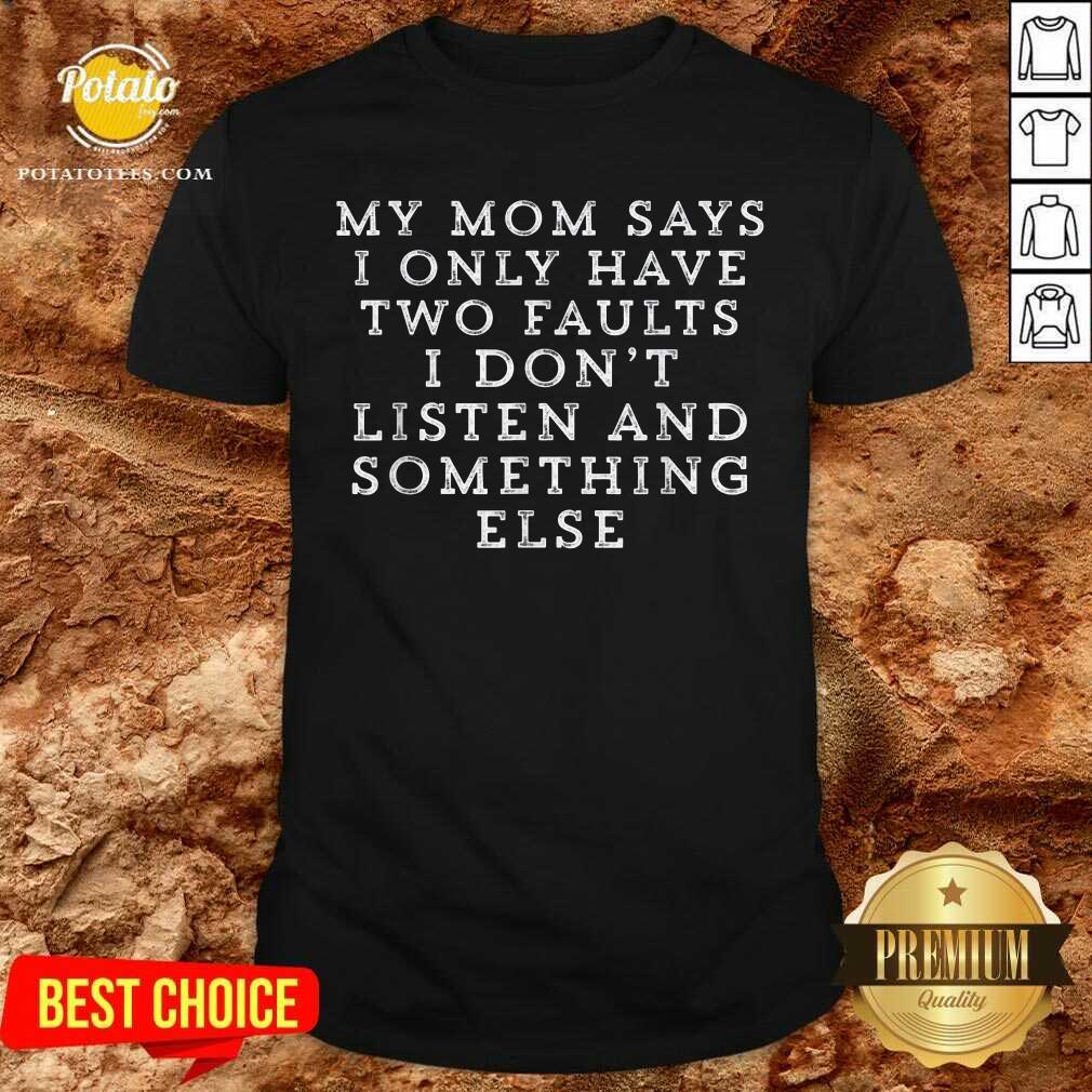 My Mom Says I Only Have Two Faults I Don’t Listen And Something Else Shirt