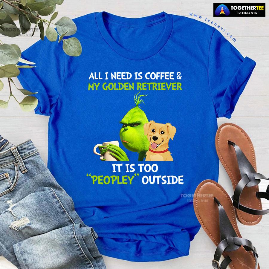 All I Need Is Coffee And My Golden Retriever It Is Too Peopley Outside Grinch T-Shirt - Image 7
