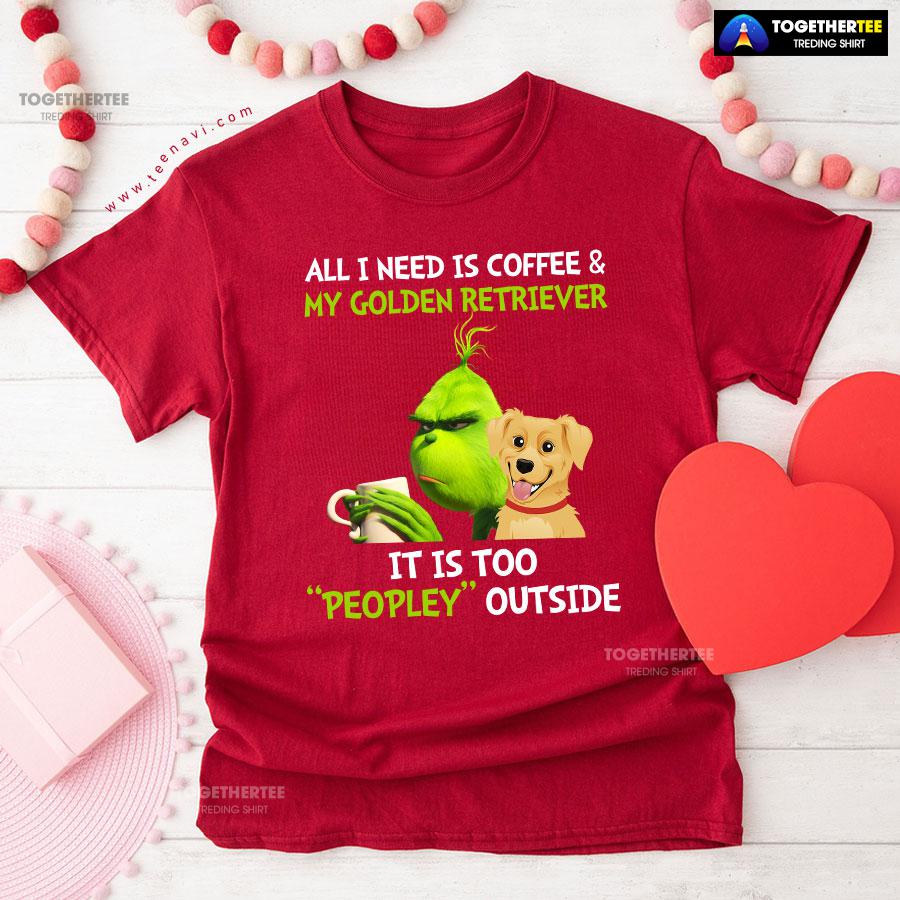 All I Need Is Coffee And My Golden Retriever It Is Too Peopley Outside Grinch T-Shirt - Image 9