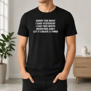 Pretty Sorry For What I Said Yesterday I Had Two White Monsters And I Let It Create A Third Shirt