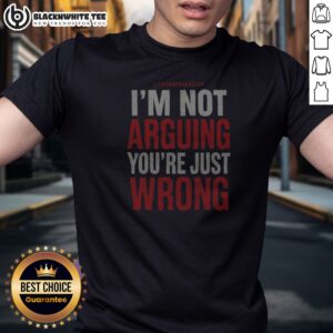 Hot I'm Not Arguing You're Just Wrong Shirt