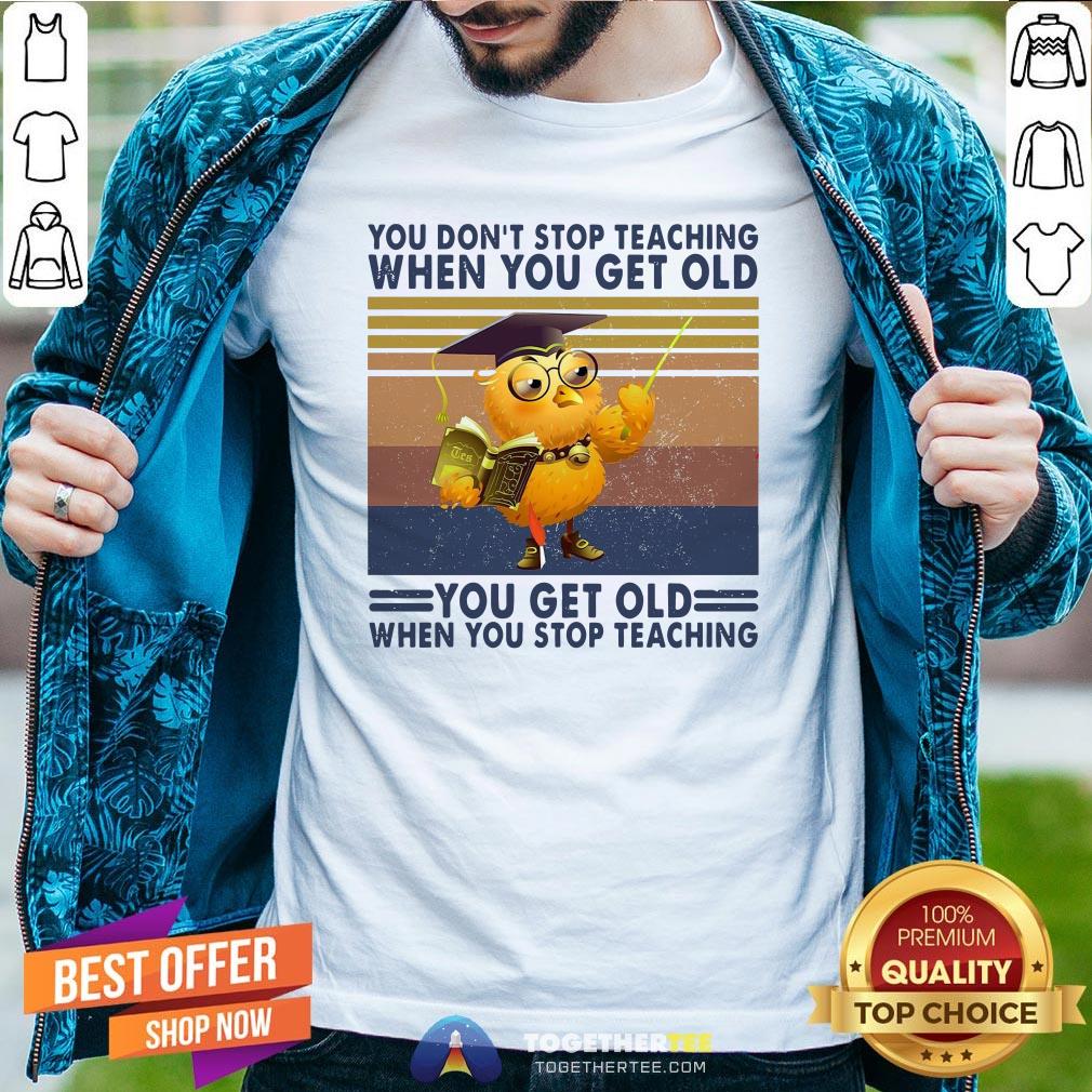 Top You Don’t Stop Teaching When You Get Old You Get Old When You Stop Teaching Vintage Shirt