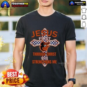 Premium Baltimore Orioles Jesus First Through Christ Who Strengthens Me T-Shirt