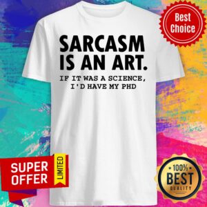 Sarcasm Is An Art If It Was A Science I'd Have My PHD Shirt