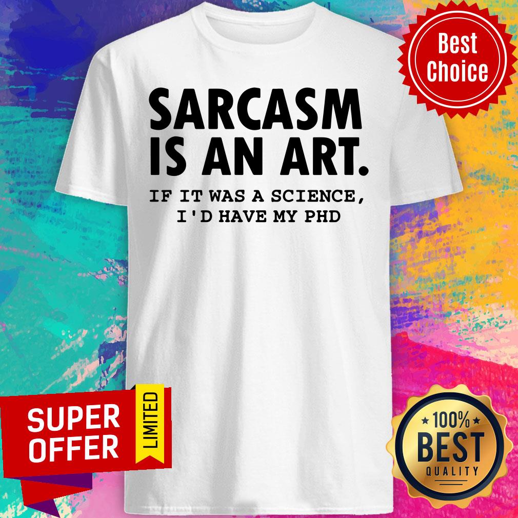 Sarcasm Is An Art If It Was A Science I'd Have My PHD Shirt