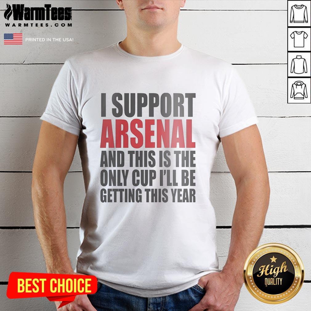 Top I Support Arsenal And This Is The Only Cup I'll Be Getting This Year T-Shirt