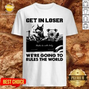 Get In Loser Bad Dog We'Re Going To Rules The World Shirt
