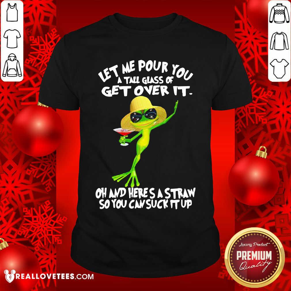 Vip Frog Let Me Pour You A Tall Glass Of Get Over It Oh And Here’S A Straw So You Can Suck It Up Shirt