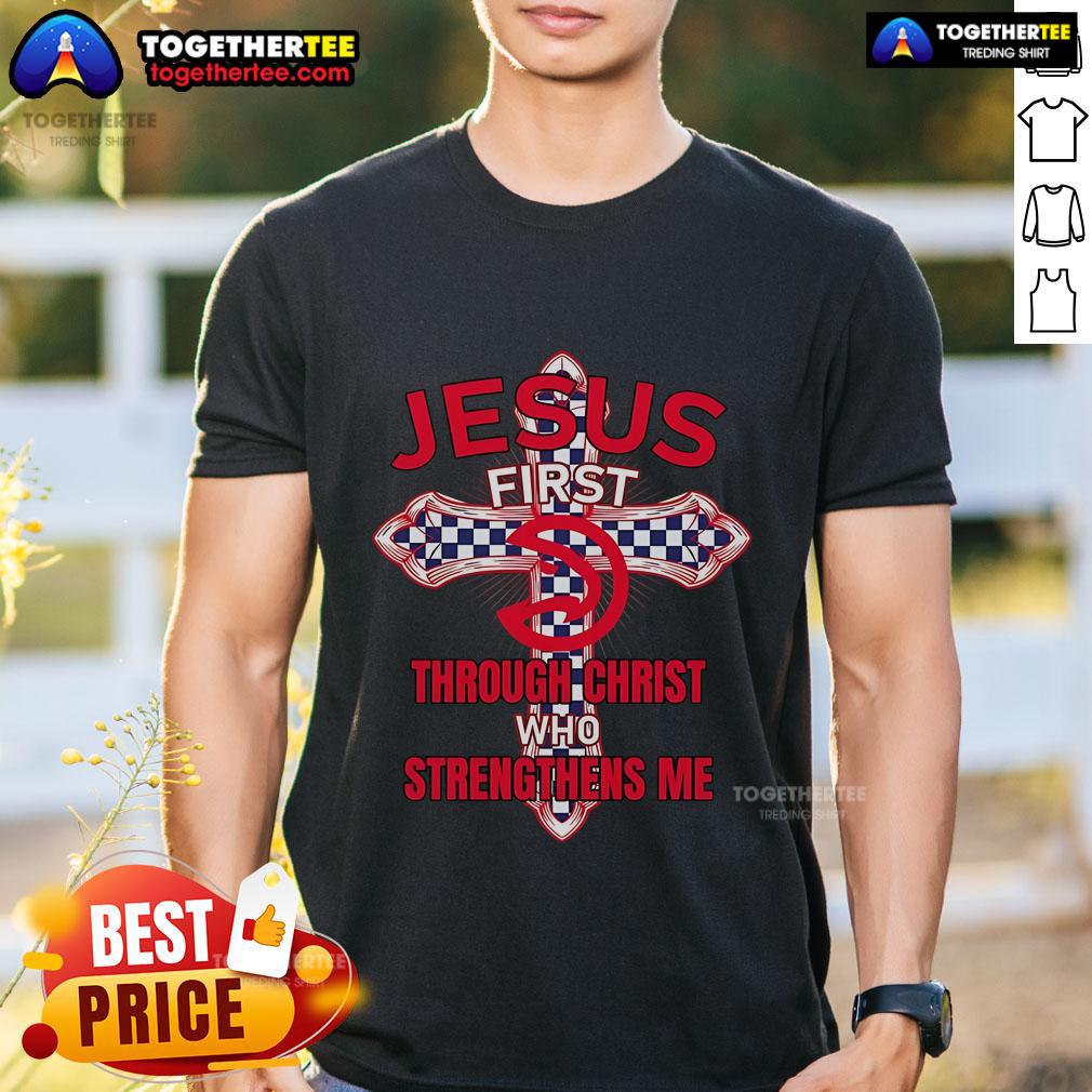 Premium Atlanta Hawks Jesus First Through Christ Who Strengthens Me T-Shirt