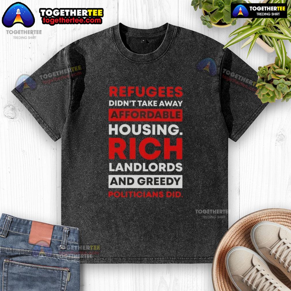 Hot Refugees Didn't Take Away Affordable Housing Rich Landlords And Greedy Politicians Did T-Shirt - Image 6